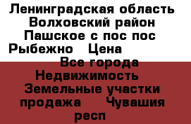 Ленинградская область Волховский район Пашское с/пос пос. Рыбежно › Цена ­ 1 000 000 - Все города Недвижимость » Земельные участки продажа   . Чувашия респ.